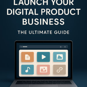 Launch Your Digital Product Business: The Ultimate Guide